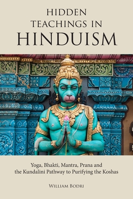 Hidden Teachings in Hinduism: Yoga, Bhakti, Mantra, Prana and the Kundalini Pathway to Purifying the Koshas - William Bodri