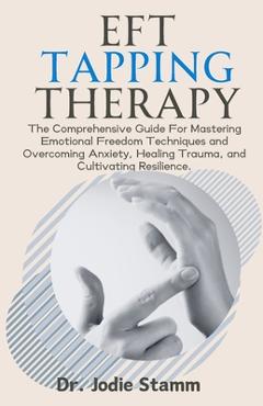 Coperta cărții 'EFT Tapping Therapy: The Comprehensive Guide For Mastering Emotional Freedom Techniques and Overcoming Anxiety, Healing'