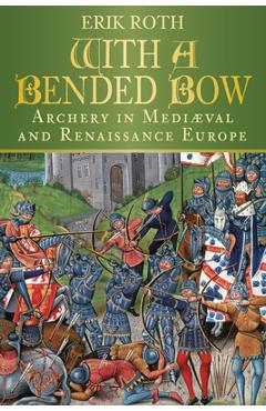 Coperta cărții 'With a Bended Bow: Archery in Mediaeval and Renaissance Europe - Erik Roth'