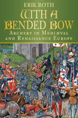 With a Bended Bow: Archery in Mediaeval and Renaissance Europe - Erik Roth