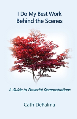 I Do My Best Work Behind the Scenes: A Guide to Powerful Demonstrations - Cath Depalma