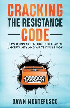 Coperta cărții 'Cracking the Resistance Code: How to Break Through Fear of Uncertainty and Write Your Book - Dawn Montefusco'
