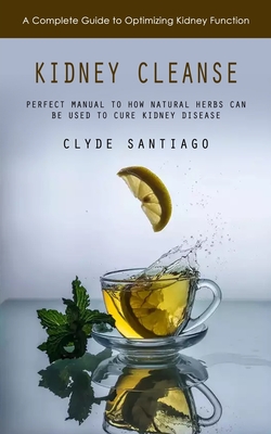 Kidney Cleanse: A Complete Guide to Optimizing Kidney Function (Perfect Manual to How Natural Herbs Can Be Used to Cure Kidney Disease - Clyde Santiago