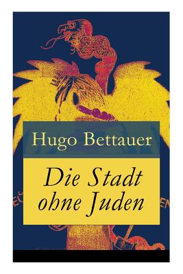 Die Stadt ohne Juden: Der Roman von übermorgen: Eine erschreckend genaue Zukunftsvision und satirische Antwort auf den primitiven Antisemiti - Hugo Bettauer