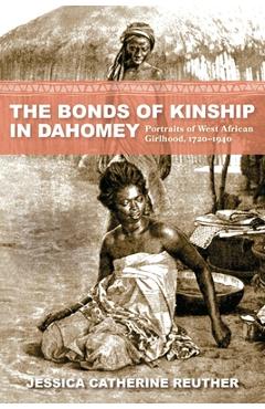 Poza produsului The Bonds of Kinship in Dahomey: Portraits of West African Girlhood, 1720-1940 - Jessica Catherine Reuther