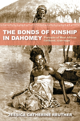 The Bonds of Kinship in Dahomey: Portraits of West African Girlhood, 1720-1940 - Jessica Catherine Reuther