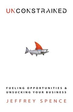 Coperta cărții 'Unconstrained: Fueling Opportunities & Unsucking Your Business - Jeffrey Spence'