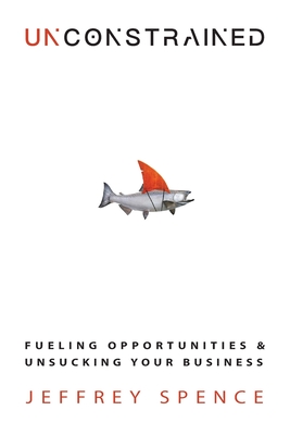 Coperta cărții 'Unconstrained: Fueling Opportunities & Unsucking Your Business - Jeffrey Spence'