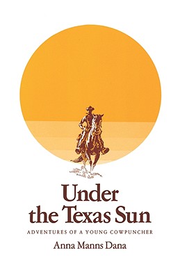 Under the Texas Sun: Adventures of a Young Cowpuncher - Anna Manns Dana