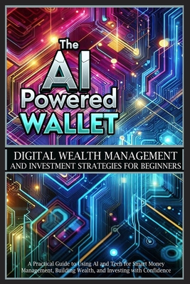 The AI-Powered Wallet: A Practical Guide to Using AI and Tech for Smart Money Management, Building Wealth, and Investing with Confidence - Alex Sutton