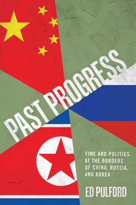 Past Progress: Time and Politics at the Borders of China, Russia, and Korea - Ed Pulford