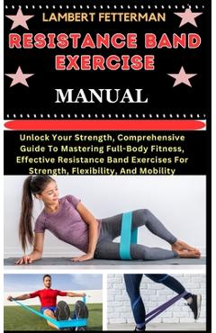 Coperta cărții 'Resistance Band Exercise Manual: Unlock Your Strength, Comprehensive Guide To Mastering Full-Body Fitness, Effective'