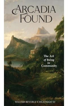 Coperta cărții 'Arcadia Found: The Art of Being in Community - Walter B. Cheatham'