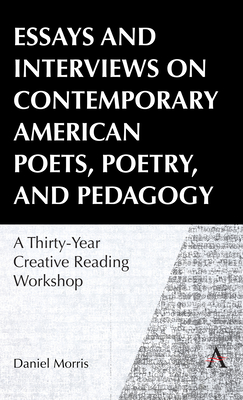 Essays and Interviews on Contemporary American Poets, Poetry, and Pedagogy: A Thirty-Year Creative Reading Workshop - Daniel Morris