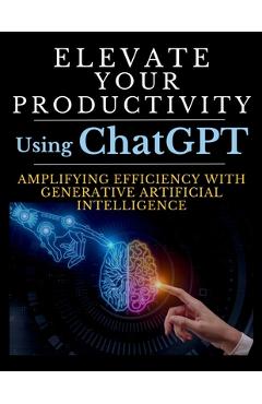 Poza produsului Elevate Your Productivity Using ChatGPT: An In-Depth Resource for Amplifying Efficiency with Generative Artificial Intelligence Technology - Mauricio Vasquez
