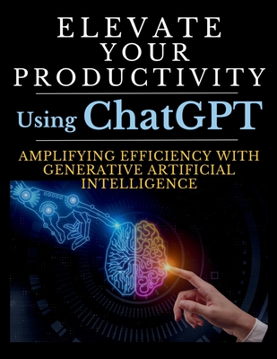 Elevate Your Productivity Using ChatGPT: An In-Depth Resource for Amplifying Efficiency with Generative Artificial Intelligence Technology - Mauricio Vasquez