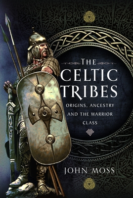 Coperta cărții 'The Celtic Tribes: Origins, Ancestry & the Warrior Class - John Moss'