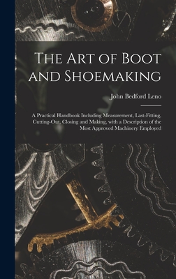 The Art of Boot and Shoemaking: a Practical Handbook Including Measurement, Last-fitting, Cutting-out, Closing and Making, With a Description of the M - John Bedford 1824-1894 Leno