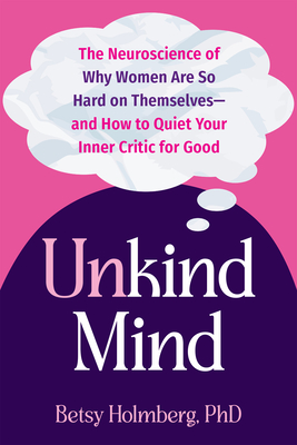 Unkind Mind: The Neuroscience of Why Women Are So Hard on Themselves--And How to Quiet Your Inner Critic for Good - Betsy Holmberg