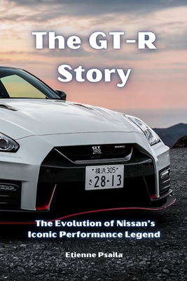 The GT-R Story: The Evolution of Nissan's Iconic Performance Legend - Etienne Psaila