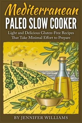 Mediterranean Paleo Slow Cooker: Light and Delicious Gluten-Free Recipes That Take Minimal Effort to Prepare - Jennifer Williams