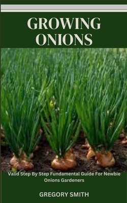 Growing Onions: Valid Step By Step Fundamental Guide For Newbie Onions Gardeners - Gregory Smith