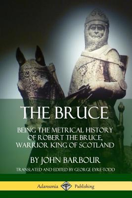 The Bruce: Being the Metrical History of Robert the Bruce, Warrior King of Scotland - John Barbour