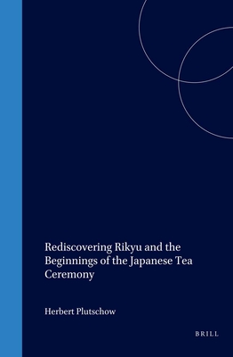 Rediscovering Rikyu: And the Beginnings of the Japanese Tea Ceremony - Herbert Plutschow