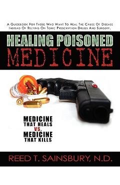 Coperta cărții 'Healing Poisoned Medicine: Medicine to Heal or Medicine to Kill - N. D. Reed T. Sainsbury'