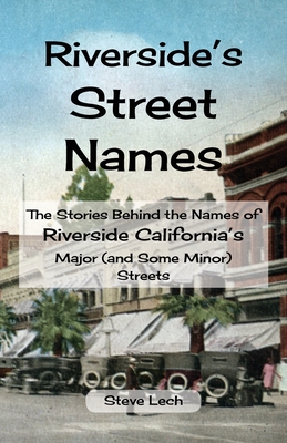 Riverside's Street Names: The Stories Behind the Names of Riverside California's Major (and Some Minor) Streets - Steve Lech