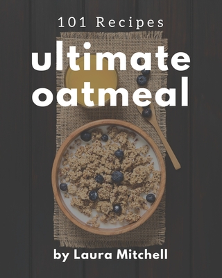 101 Ultimate Oatmeal Recipes: The Highest Rated Oatmeal Cookbook You Should Read - Laura Mitchell