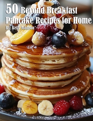 50 Beyond Breakfast Pancake Recipes for Home - Kelly Johnson