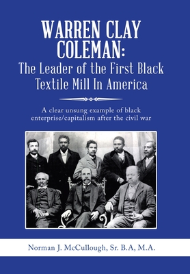 Warren Clay Coleman: the Leader of the First Black Textile Mill in America: A Clear Unsung Example of Black Enterprise/Capitalism After the - Norman J. Mccullough B. A. M. A.