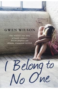 I Belong to No One: One woman's true story of family violence, forced adoption and ultimate triumphant survival - Gwen Wilson