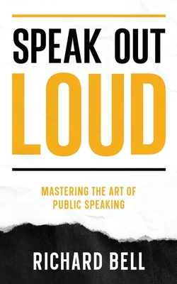Speak Out Loud: Mastering the Art of Public Speaking - Richard Bell