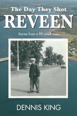 The Day They Shot Reveen: and other stories from small town PEI - Dennis King