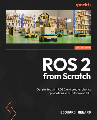 ROS 2 from Scratch: Get started with ROS 2 and create robotics applications with Python and C++ - Edouard Renard