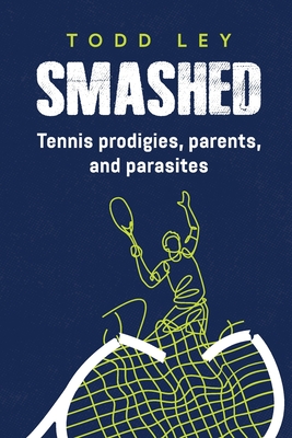 Smashed: Tennis prodigies, parents and parasites - Todd Ley