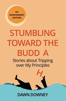 Stumbling toward the Buddha: Stories about Tripping over My Principles - Dawn Downey
