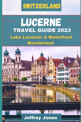 Lucerne Travel Guide 2023: Lake Lucerne: A Waterfront Wonderland - Jeffrey Jones