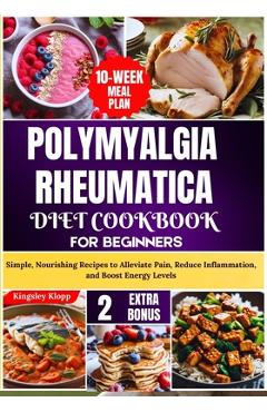 Coperta cărții 'Polymyalgia Rheumatica Diet Cookbook for Beginners: Simple, Nourishing Recipes to Alleviate Pain, Reduce Inflammation,'