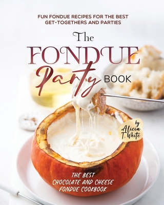 Coperta cărții 'The Fondue Party Book: Fun Fondue Recipes for the Best Get-Togethers and Parties - Alicia T. White'