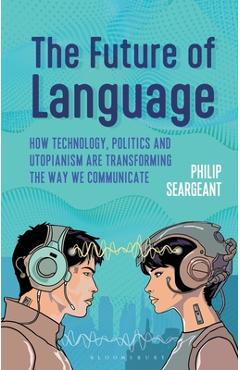 Poza produsului The Future of Language: How Technology, Politics and Utopianism Are Transforming the Way We Communicate - Philip Seargeant