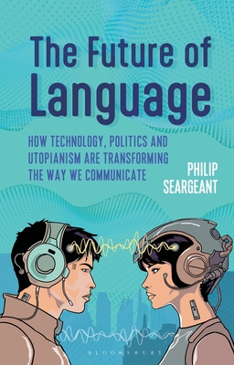The Future of Language: How Technology, Politics and Utopianism Are Transforming the Way We Communicate - Philip Seargeant