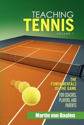 Teaching Tennis Volume 1: The Fundamentals of the Game (for Coaches, Players, and Parents) - Martin Van Daalen