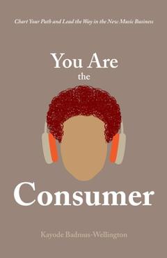 Coperta cărții 'You Are the Consumer: Chart Your Path and Lead the Way in the New Music Business - Kayode Badmus-wellington'