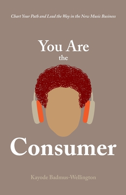 You Are the Consumer: Chart Your Path and Lead the Way in the New Music Business - Kayode Badmus-wellington