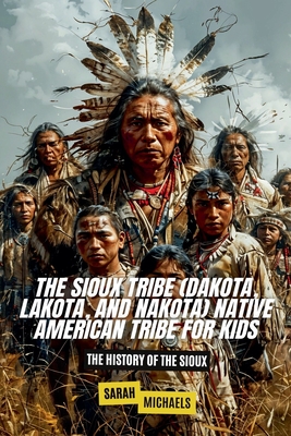 The Sioux Tribe (Dakota, Lakota, and Nakota) Native American Tribe For Kids: The History of the Sioux - Sarah Michaels