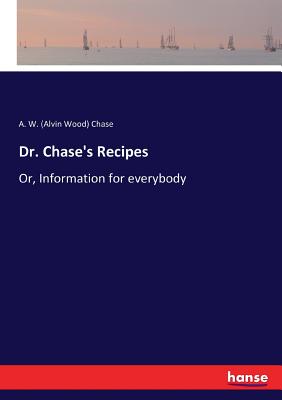 Dr. Chase's Recipes: Or, Information for everybody - A. W. (alvin Wood) Chase