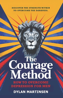 The Courage Method: How to Overcome Depression for Men - Dylan Martinsen